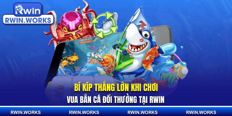 Bí kíp thắng lớn khi chơi vua bắn cá đổi thưởng tại RWIN
