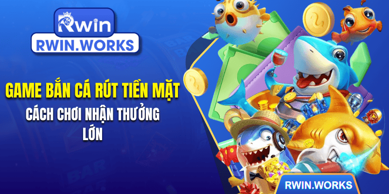 Game bắn cá rút tiền mặt - Cách chơi nhận thưởng lớn