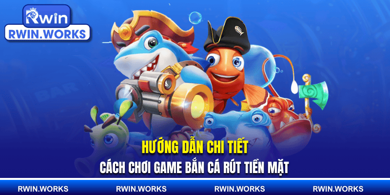Hướng dẫn chi tiết cách chơi game bắn cá rút tiền mặt