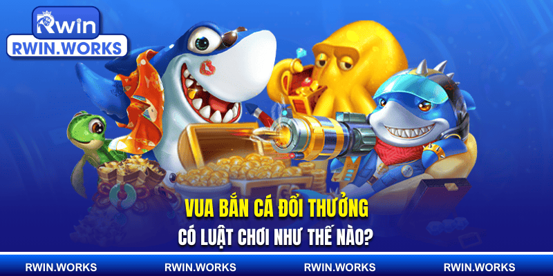 Vua bắn cá đổi thưởng có luật chơi như thế nào?